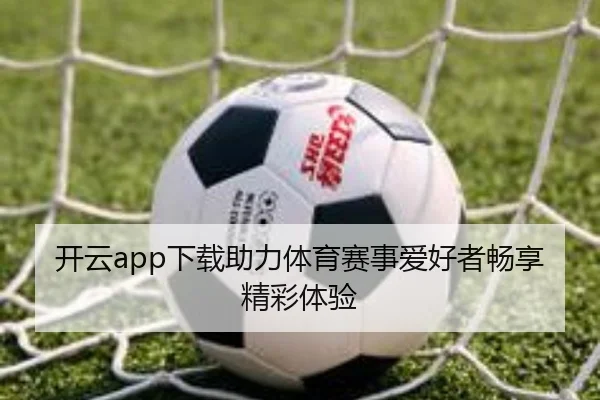 开云app下载助力体育赛事爱好者畅享精彩体验