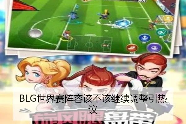 BLG世界赛阵容该不该继续调整引热议