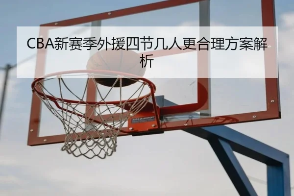 CBA新赛季外援四节几人更合理方案解析