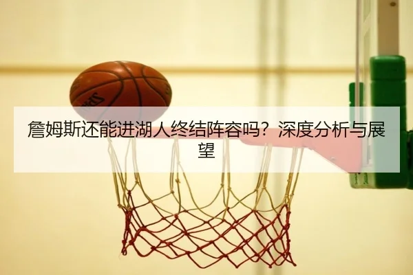 詹姆斯还能进湖人终结阵容吗？深度分析与展望