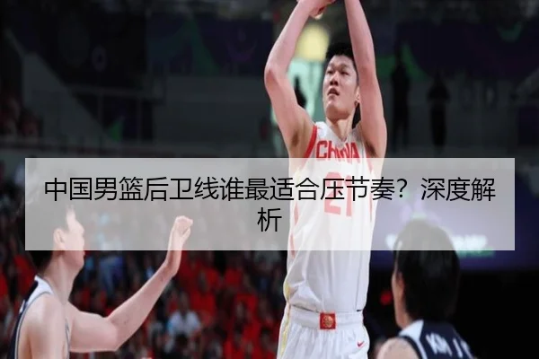 中国男篮后卫线谁最适合压节奏？深度解析