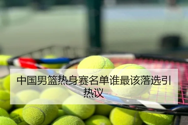 中国男篮热身赛名单谁最该落选引热议