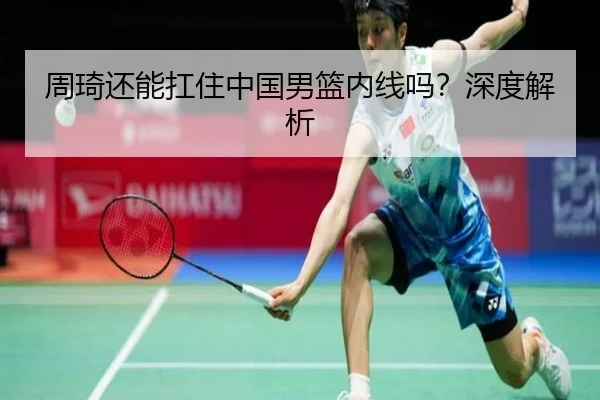 周琦还能扛住中国男篮内线吗？深度解析
