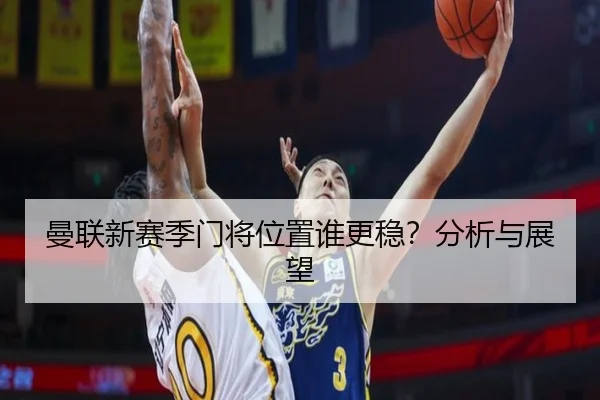 曼联新赛季门将位置谁更稳？分析与展望