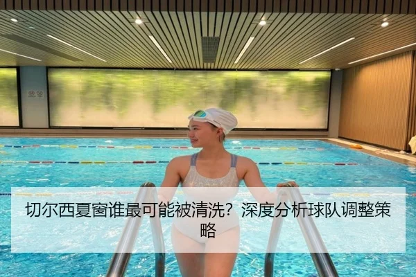 切尔西夏窗谁最可能被清洗？深度分析球队调整策略