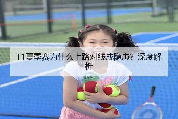 T1夏季赛为什么上路对线成隐患？深度解析